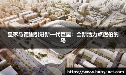 皇家马德里引进新一代巨星：全新活力点燃伯纳乌