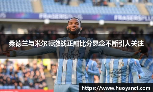 桑德兰与米尔顿激战正酣比分悬念不断引人关注